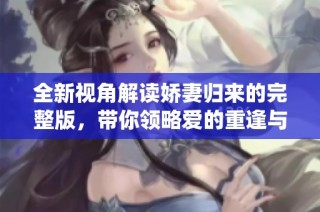 全新视角解读娇妻归来的完整版，带你领略爱的重逢与温情演绎