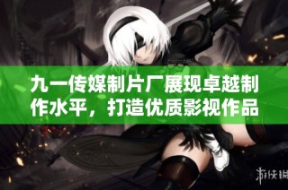 九一传媒制片厂展现卓越制作水平，打造优质影视作品