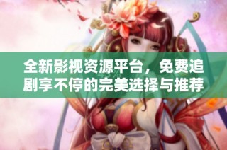 全新影视资源平台，免费追剧享不停的完美选择与推荐总结