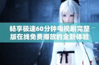 畅享极速60分钟电视剧完整版在线免费播放的全新体验