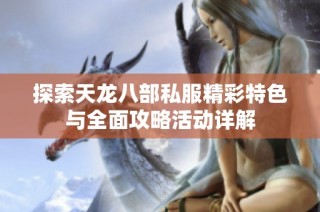 探索天龙八部私服精彩特色与全面攻略活动详解