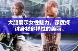 大胆展示女性魅力，深度探讨身材多样性的美丽。