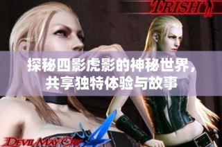 探秘四影虎影的神秘世界，共享独特体验与故事