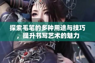 探索毛笔的多种用途与技巧，提升书写艺术的魅力