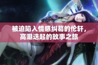 被迫陷入情感纠葛的伦轩，高潮迭起的故事之旅