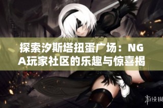 探索汐斯塔扭蛋广场：NGA玩家社区的乐趣与惊喜揭秘