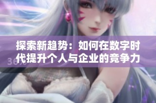 探索新趋势：如何在数字时代提升个人与企业的竞争力与影响力