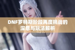 DNF罗特斯阶段再度挑战的深意与玩法解析