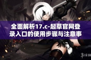 全面解析17.c-起草官网登录入口的使用步骤与注意事项