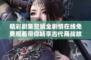 精彩剧集赘婿全剧情在线免费观看带你畅享古代商战故事