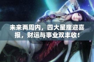 未来两周内，四大星座迎喜报，财运与事业双丰收！