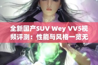全新国产SUV Wey VV5视频评测：性能与风格一览无余