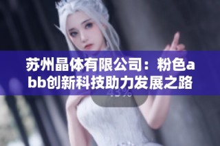 苏州晶体有限公司：粉色abb创新科技助力发展之路