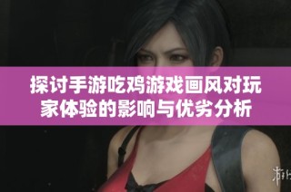 探讨手游吃鸡游戏画风对玩家体验的影响与优劣分析