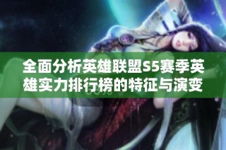 全面分析英雄联盟S5赛季英雄实力排行榜的特征与演变内容