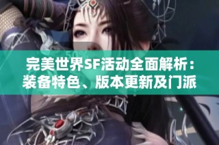 完美世界SF活动全面解析：装备特色、版本更新及门派介绍详解