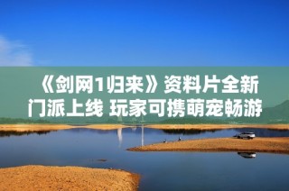 《剑网1归来》资料片全新门派上线 玩家可携萌宠畅游江湖