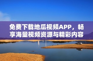 免费下载地瓜视频APP，畅享海量视频资源与精彩内容