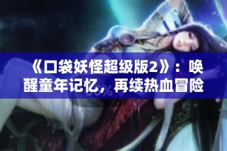 《口袋妖怪超级版2》：唤醒童年记忆，再续热血冒险之旅！