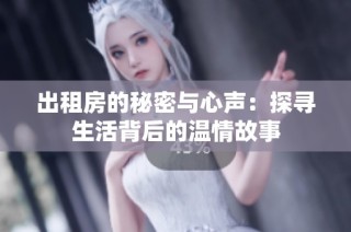 出租房的秘密与心声：探寻生活背后的温情故事