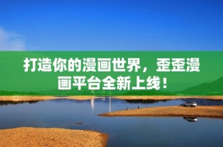 打造你的漫画世界，歪歪漫画平台全新上线！