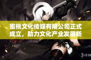 蜜桃文化传媒有限公司正式成立，助力文化产业发展新篇章