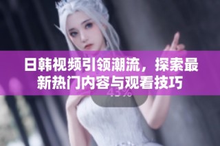 日韩视频引领潮流，探索最新热门内容与观看技巧