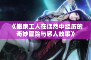《搬家工人在偶然中经历的奇妙冒险与感人故事》