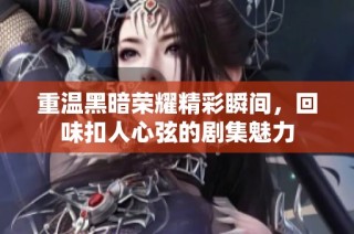 重温黑暗荣耀精彩瞬间，回味扣人心弦的剧集魅力