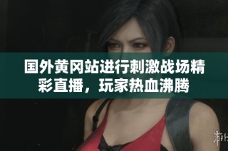 国外黄冈站进行刺激战场精彩直播，玩家热血沸腾