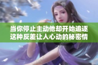 当你停止主动他却开始追逐这种反差让人心动的秘密情感