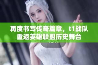 再度书写传奇篇章，t1战队重返英雄联盟历史舞台