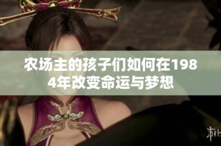 农场主的孩子们如何在1984年改变命运与梦想