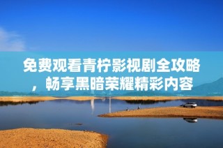 免费观看青柠影视剧全攻略，畅享黑暗荣耀精彩内容
