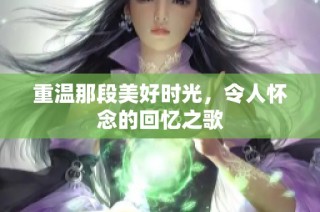 重温那段美好时光，令人怀念的回忆之歌