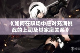 《如何在职场中应对充满挑战的上司及其家庭关系》