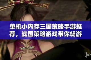 单机小内存三国策略手游推荐，战国策略游戏带你畅游历史战场