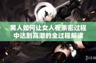 男人如何让女人在亲密过程中达到高潮的全过程解读