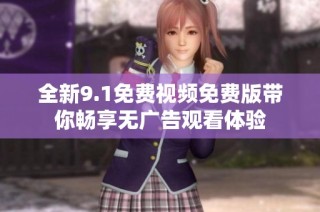 全新9.1免费视频免费版带你畅享无广告观看体验