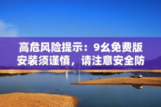 高危风险提示：9幺免费版安装须谨慎，请注意安全防护措施