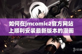 如何在jmcomic2官方网站上顺利安装最新版本的漫画阅读器指南
