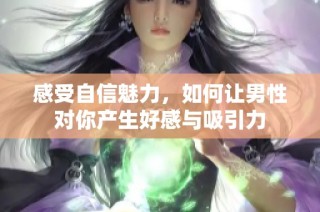 感受自信魅力，如何让男性对你产生好感与吸引力