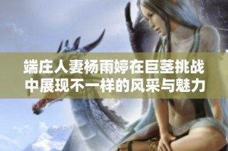 端庄人妻杨雨婷在巨茎挑战中展现不一样的风采与魅力