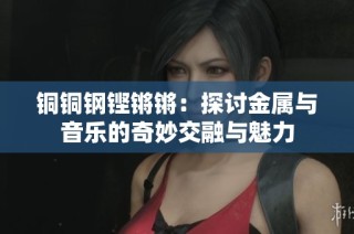 铜铜钢铿锵锵：探讨金属与音乐的奇妙交融与魅力