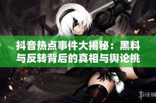 抖音热点事件大揭秘：黑料与反转背后的真相与舆论挑战