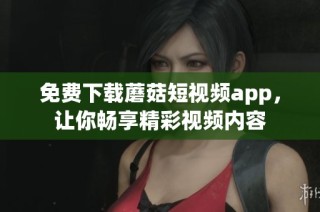 免费下载蘑菇短视频app，让你畅享精彩视频内容