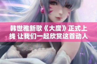 韩世雅新歌《大度》正式上线 让我们一起欣赏这首动人旋律