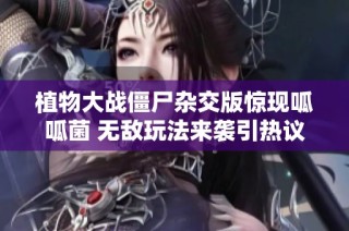 植物大战僵尸杂交版惊现呱呱菌 无敌玩法来袭引热议