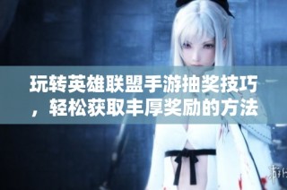 玩转英雄联盟手游抽奖技巧，轻松获取丰厚奖励的方法分享