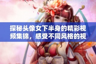 探秘头像女下半身的精彩视频集锦，感受不同风格的视觉盛宴